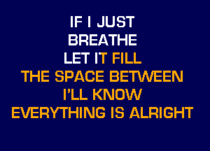 IF I JUST
BREATHE
LET IT FILL
THE SPACE BETWEEN
I'LL KNOW
EVERYTHING IS ALRIGHT