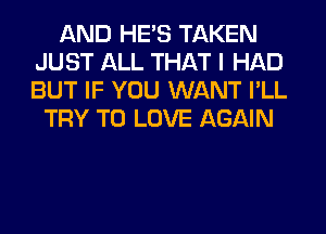 AND HE'S TAKEN
JUST ALL THAT I HAD
BUT IF YOU WANT I'LL

TRY TO LOVE AGAIN