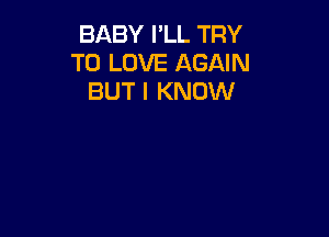BABY I'LL TRY
TO LOVE AGAIN
BUT I KNOW