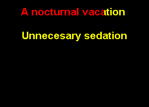 A nocturnal vacation

Unnecesary sedation