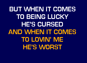 BUT WHEN IT COMES
TO BEING LUCKY
HE'S CURSED
AND WHEN IT COMES
TO LOVIN' ME
HE'S WORST