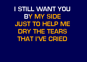 I STILL WANT YOU
BY MY SIDE
JUST TO HELP ME
DRY THE TEARS
THAT I'VE CRIED

g