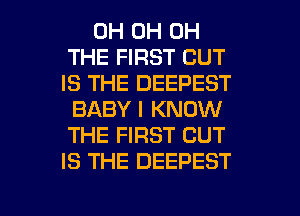 0H 0H 0H
THE FIRST CUT
IS THE DEEPEST
BABY I KNOW
THE FIRST CUT
IS THE DEEPEST
