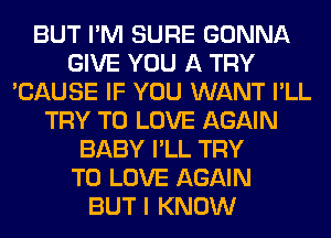 BUT I'M SURE GONNA
GIVE YOU A TRY
'CAUSE IF YOU WANT I'LL
TRY TO LOVE AGAIN
BABY I'LL TRY
TO LOVE AGAIN
BUT I KNOW