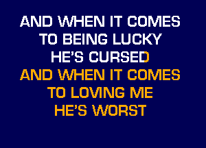 AND WHEN IT COMES
TO BEING LUCKY
HE'S CURSED
AND WHEN IT COMES
TO LOVING ME
HE'S WORST