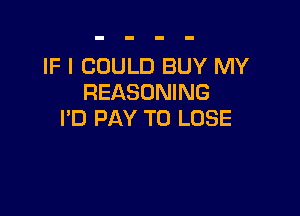 IF I COULD BUY MY
REASDNING

PD PAY TO LOSE