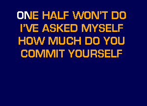 ONE HALF WON'T DD
I'VE ASKED MYSELF
HOW MUCH DO YOU
COMMIT YOURSELF