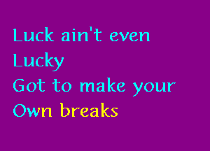 Luck ain't even
Lucky

Got to make your
Own breaks