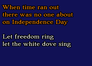 When time ran out

there was no one about
on Independence Day

Let freedom ring
let the white dove sing