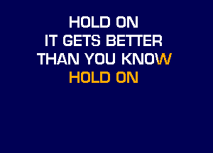 HOLD ON
IT GETS BETTER
THAN YOU KNOW

HOLD 0N