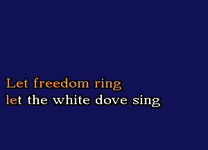 Let freedom ring
let the white dove sing