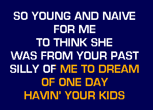 SO YOUNG AND NAIVE
FOR ME
TO THINK SHE
WAS FROM YOUR PAST
SILLY OF ME TO DREAM
OF ONE DAY
HAVIN' YOUR KIDS