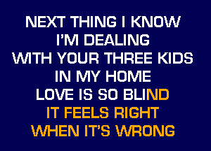 NEXT THING I KNOW
I'M DEALING
WITH YOUR THREE KIDS
IN MY HOME
LOVE IS SO BLIND
IT FEELS RIGHT
WHEN ITS WRONG