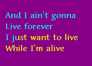 And I ain't gonna
Live forever

I just want to live
While I'm alive