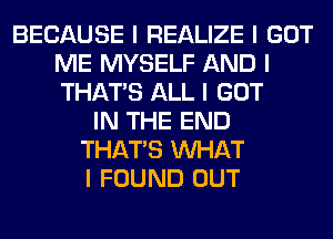 BECAUSE I REALIZE I GOT
ME MYSELF AND I
THAT'S ALL I GOT

IN THE END
THAT'S INHAT
I FOUND OUT