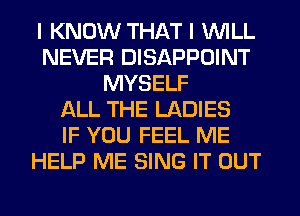 I KNOW THAT I WILL
NEVER DISAPPOINT
MYSELF
f-kLL THE LADIES
IF YOU FEEL ME
HELP ME SING IT OUT