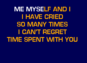 ME MYSELF AND I
I HAVE CRIED
SO MANY TIMES
I CAN'T REGRET
TIME SPENT INITH YOU