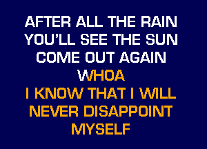 AFTER ALL THE RAIN
YOU'LL SEE THE SUN
COME OUT AGAIN
VVHOA
I KNOW THAT I WLL
NEVER DISAPPOINT
MYSELF