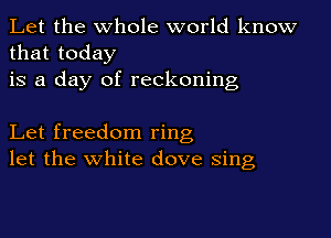 Let the whole world know
that today
is a day of reckoning

Let freedom ring
let the white dove sing