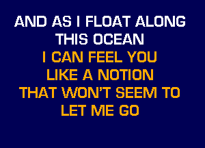 AND AS I FLOAT ALONG
THIS OCEAN
I CAN FEEL YOU
LIKE A NOTION
THAT WON'T SEEM TO
LET ME GO