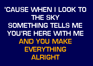 'CAUSE WHEN I LOOK TO
THE SKY
SOMETHING TELLS ME
YOU'RE HERE WITH ME
AND YOU MAKE
EVERYTHING
ALRIGHT