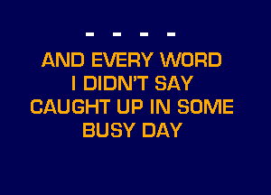 AND EVERY WORD
I DIDN'T SAY

CAUGHT UP IN SOME
BUSY DAY