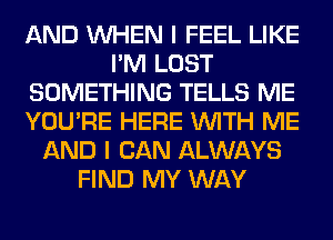 AND WHEN I FEEL LIKE
I'M LOST
SOMETHING TELLS ME
YOU'RE HERE WITH ME
AND I CAN ALWAYS
FIND MY WAY