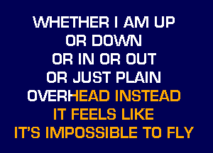 WHETHER I AM UP
0R DOWN
OR IN OR OUT
0R JUST PLAIN
OVERHEAD INSTEAD
IT FEELS LIKE
ITS IMPOSSIBLE T0 FLY