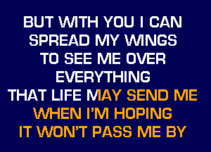 BUT WITH YOU I CAN
SPREAD MY WINGS
TO SEE ME OVER
EVERYTHING
THAT LIFE MAY SEND ME
WHEN I'M HOPING
IT WON'T PASS ME BY