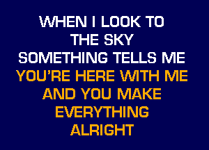 WHEN I LOOK TO
THE SKY
SOMETHING TELLS ME
YOU'RE HERE WITH ME
AND YOU MAKE
EVERYTHING
ALRIGHT
