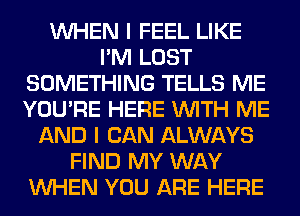 WHEN I FEEL LIKE
I'M LOST
SOMETHING TELLS ME
YOU'RE HERE WITH ME
AND I CAN ALWAYS
FIND MY WAY
WHEN YOU ARE HERE