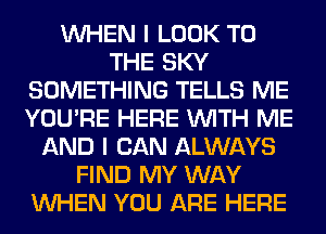 WHEN I LOOK TO
THE SKY
SOMETHING TELLS ME
YOU'RE HERE WITH ME
AND I CAN ALWAYS
FIND MY WAY
WHEN YOU ARE HERE