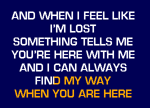 AND WHEN I FEEL LIKE
I'M LOST
SOMETHING TELLS ME
YOU'RE HERE WITH ME
AND I CAN ALWAYS
FIND MY WAY
WHEN YOU ARE HERE