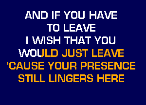 AND IF YOU HAVE
TO LEAVE
I WISH THAT YOU
WOULD JUST LEAVE
'CAUSE YOUR PRESENCE
STILL LINGERS HERE