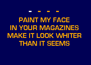 PAINT MY FACE
IN YOUR MAGAZINES
MAKE IT LOOK VVHITER
THAN IT SEEMS