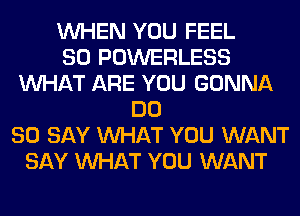 WHEN YOU FEEL
SO POWERLESS
WHAT ARE YOU GONNA
DO
SO SAY WHAT YOU WANT
SAY WHAT YOU WANT