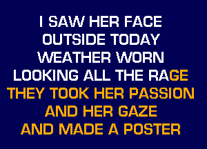 I SAW HER FACE
OUTSIDE TODAY
WEATHER WORN
LOOKING ALL THE RAGE
THEY TOOK HER PASSION
AND HER GAZE
AND MADE A POSTER
