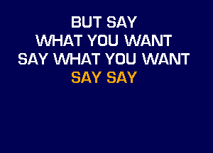 BUT SAY
WHAT YOU WANT
SAY WHAT YOU WANT

SAY SAY