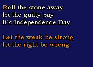 Roll the stone away
let the guilty pay
it's Independence Day

Let the weak be strong
let the right be wrong