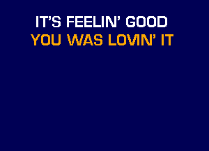 IT'S FEELIN' GOOD
YOU WAS LOVIN' IT