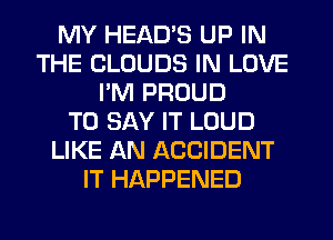MY HEAD'S UP IN
THE CLOUDS IN LOVE
I'M PROUD
TO SAY IT LOUD
LIKE AN ACCIDENT
IT HAPPENED