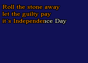 Roll the stone away
let the guilty pay
it's Independence Day