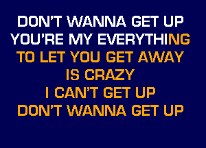 DON'T WANNA GET UP
YOU'RE MY EVERYTHING
TO LET YOU GET AWAY
IS CRAZY
I CAN'T GET UP
DON'T WANNA GET UP
