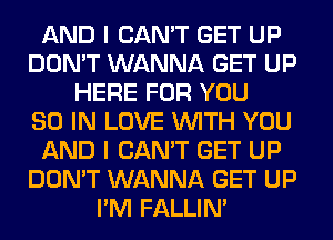 AND I CAN'T GET UP
DON'T WANNA GET UP
HERE FOR YOU
80 IN LOVE WITH YOU
AND I CAN'T GET UP
DON'T WANNA GET UP
I'M FALLIM