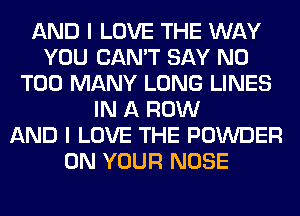 AND I LOVE THE WAY
YOU CAN'T SAY NO
TOO MANY LONG LINES
IN A ROW
AND I LOVE THE POWDER
ON YOUR NOSE