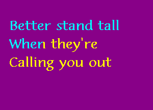 Better stand tall
When they're

Calling you out