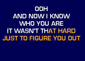 00H
AND NOWI KNOW
WHO YOU ARE
IT WASN'T THAT HARD
JUST TO FIGURE YOU OUT