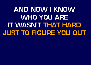 AND NOWI KNOW
WHO YOU ARE
IT WASN'T THAT HARD
JUST TO FIGURE YOU OUT