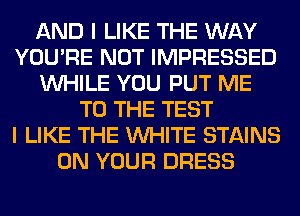 AND I LIKE THE WAY
YOU'RE NOT IMPRESSED
WHILE YOU PUT ME
TO THE TEST
I LIKE THE WHITE STAINS
ON YOUR DRESS