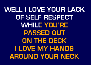 WELL I LOVE YOUR LACK
OF SELF RESPECT
WHILE YOU'RE
PASSED OUT
ON THE DECK
I LOVE MY HANDS
AROUND YOUR NECK